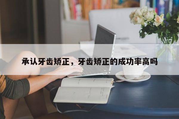 承认牙齿矫正，牙齿矫正的成功率高吗-图1