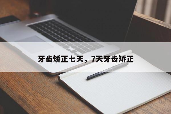 牙齿矫正七天，7天牙齿矫正-图1