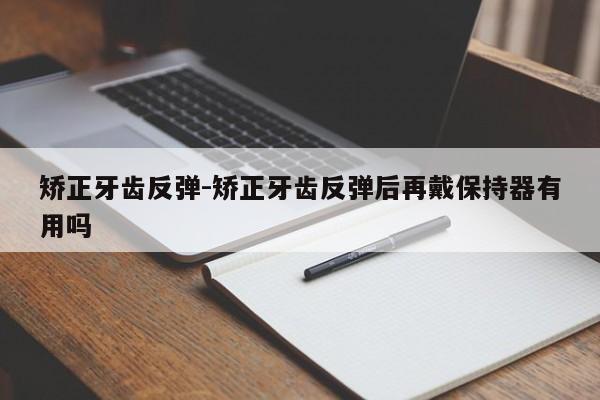 矫正牙齿反弹-矫正牙齿反弹后再戴保持器有用吗-图1
